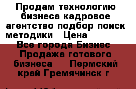 Продам технологию бизнеса кадровое агентство:подбор,поиск,методики › Цена ­ 500 000 - Все города Бизнес » Продажа готового бизнеса   . Пермский край,Гремячинск г.